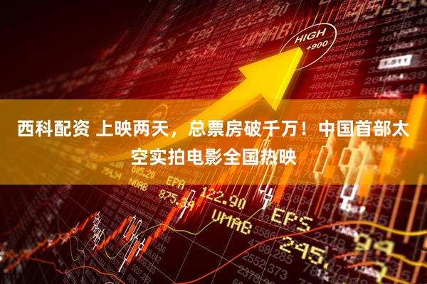 西科配资 上映两天，总票房破千万！中国首部太空实拍电影全国热映