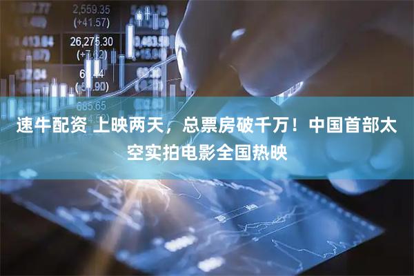 速牛配资 上映两天，总票房破千万！中国首部太空实拍电影全国热映