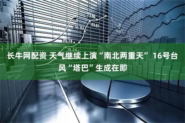 长牛网配资 天气继续上演“南北两重天” 16号台风“塔巴”生成在即