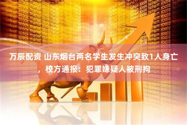 万辰配资 山东烟台两名学生发生冲突致1人身亡，校方通报：犯罪嫌疑人被刑拘