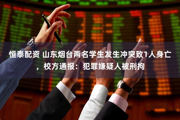 恒泰配资 山东烟台两名学生发生冲突致1人身亡，校方通报：犯罪嫌疑人被刑拘