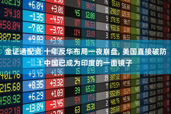 金证通配资 十年反华布局一夜崩盘, 美国直接破防! 中国已成为印度的一面镜子