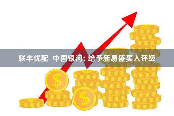 联丰优配  中国银河: 给予新易盛买入评级