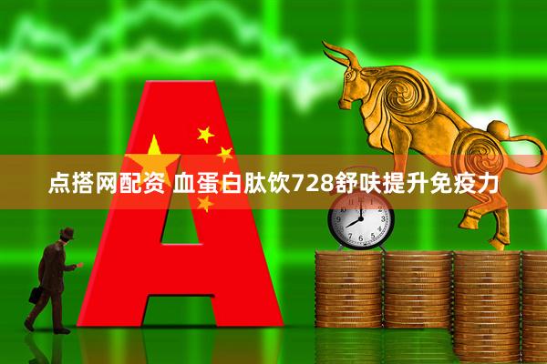点搭网配资 血蛋白肽饮728舒呋提升免疫力