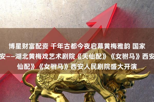 博星财富配资 千年古都今夜启幕黄梅雅韵 国家级非遗经典首秀西安——湖北黄梅戏艺术剧院《天仙配》《女驸马》西安人民剧院盛大开演