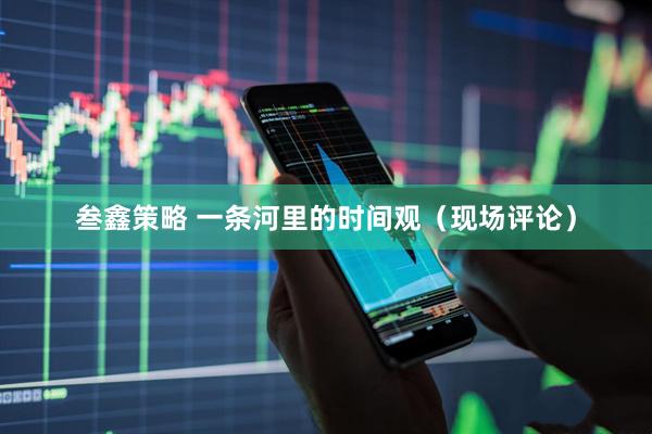 叁鑫策略 一条河里的时间观（现场评论）