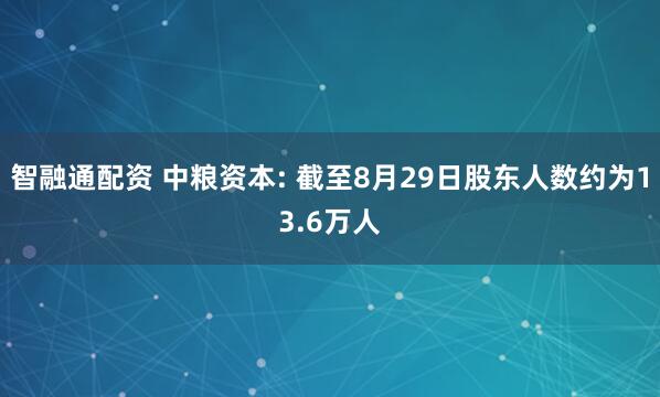 智融通配资 中粮资本: 截至8月29日股东人数约为13.6万人