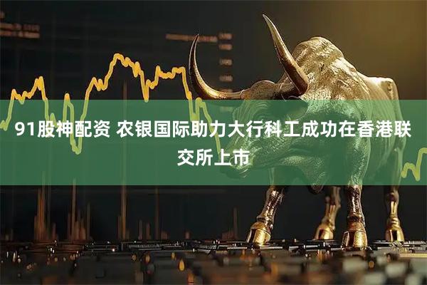 91股神配资 农银国际助力大行科工成功在香港联交所上市
