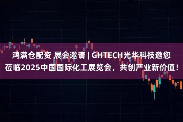 鸿满仓配资 展会邀请 | GHTECH光华科技邀您莅临2025中国国际化工展览会，共创产业新价值！