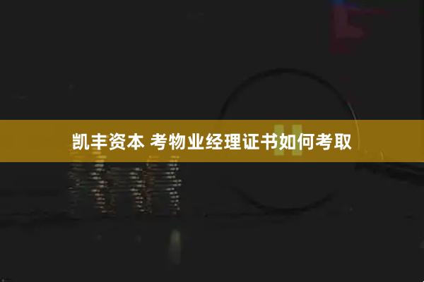 凯丰资本 考物业经理证书如何考取