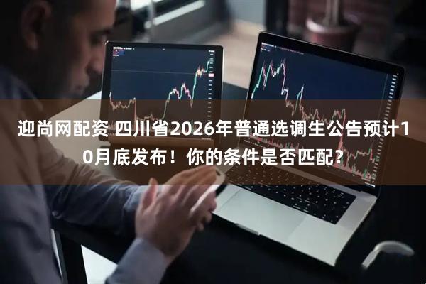 迎尚网配资 四川省2026年普通选调生公告预计10月底发布！你的条件是否匹配？