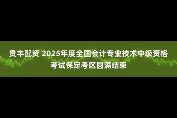 贵丰配资 2025年度全国会计专业技术中级资格考试保定考区圆满结束