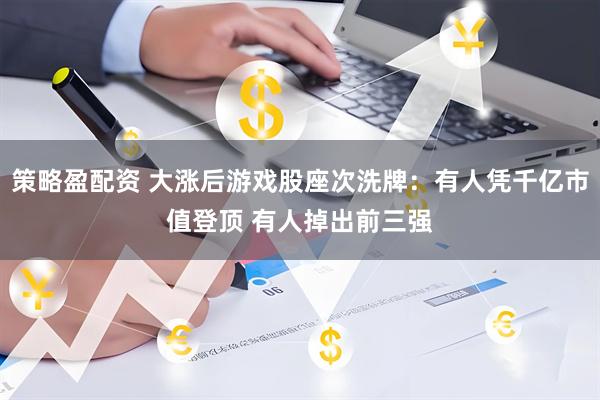 策略盈配资 大涨后游戏股座次洗牌：有人凭千亿市值登顶 有人掉出前三强