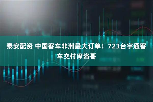 泰安配资 中国客车非洲最大订单！723台宇通客车交付摩洛哥