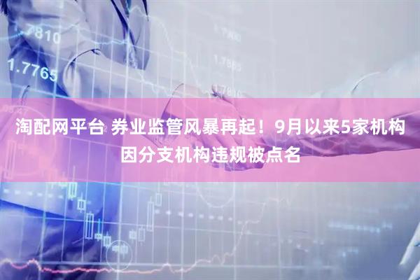 淘配网平台 券业监管风暴再起！9月以来5家机构因分支机构违规被点名