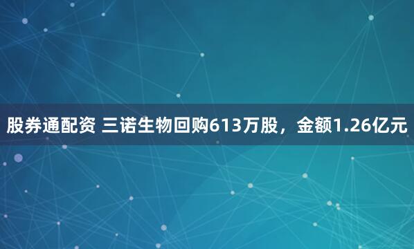 股券通配资 三诺生物回购613万股，金额1.26亿元