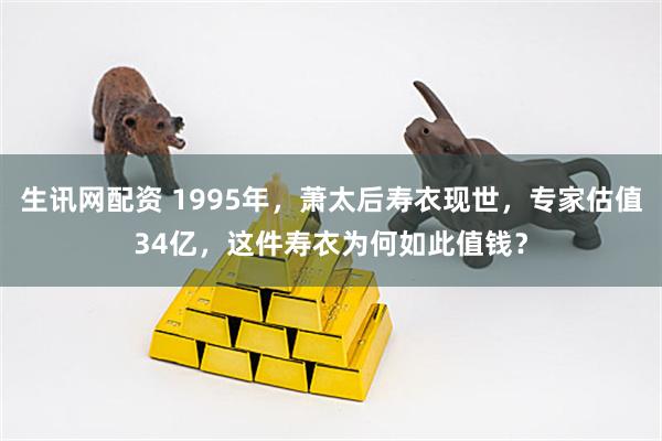 生讯网配资 1995年，萧太后寿衣现世，专家估值34亿，这件寿衣为何如此值钱？