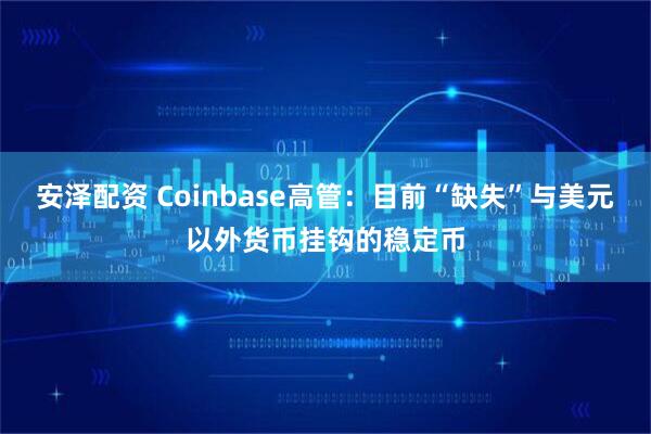 安泽配资 Coinbase高管：目前“缺失”与美元以外货币挂钩的稳定币