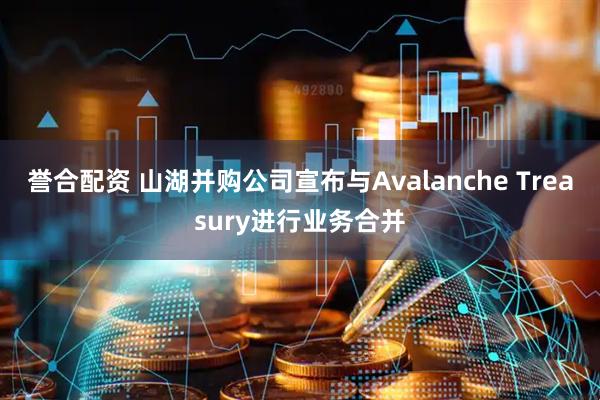 誉合配资 山湖并购公司宣布与Avalanche Treasury进行业务合并