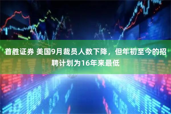 首胜证券 美国9月裁员人数下降，但年初至今的招聘计划为16年来最低