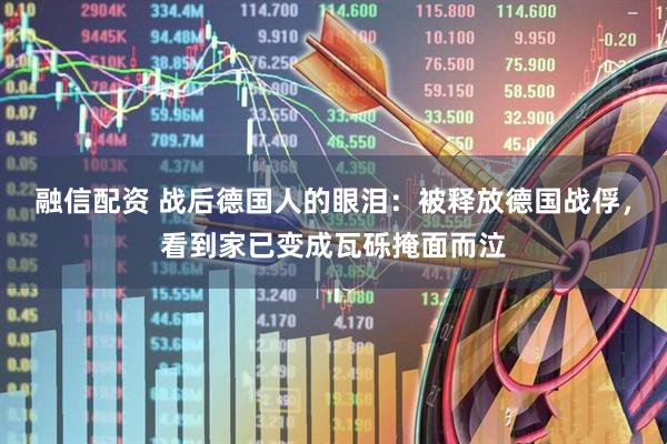 融信配资 战后德国人的眼泪：被释放德国战俘，看到家已变成瓦砾掩面而泣