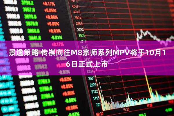 景逸策略 传祺向往M8宗师系列MPV将于10月16日正式上市