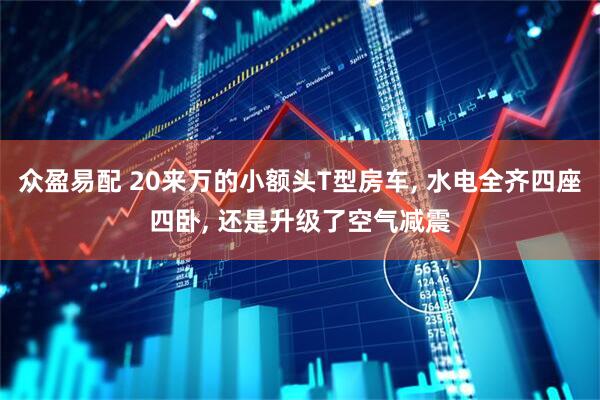 众盈易配 20来万的小额头T型房车, 水电全齐四座四卧, 还是升级了空气减震