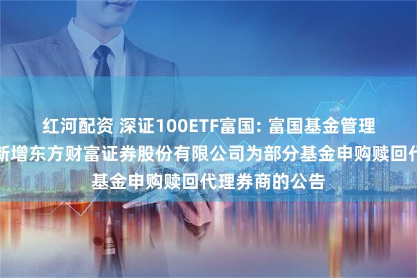 红河配资 深证100ETF富国: 富国基金管理有限公司关于新增东方财富证券股份有限公司为部分基金申购赎回代理券商的公告