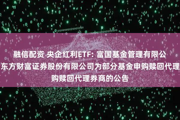 融信配资 央企红利ETF: 富国基金管理有限公司关于新增东方财富证券股份有限公司为部分基金申购赎回代理券商的公告