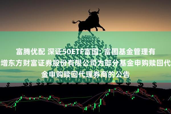 富腾优配 深证50ETF富国: 富国基金管理有限公司关于新增东方财富证券股份有限公司为部分基金申购赎回代理券商的公告