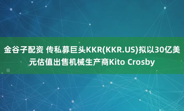 金谷子配资 传私募巨头KKR(KKR.US)拟以30亿美元估值出售机械生产商Kito Crosby