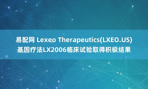 易配网 Lexeo Therapeutics(LXEO.US)基因疗法LX2006临床试验取得积极结果