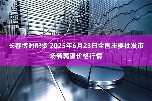 长春博时配资 2025年6月23日全国主要批发市场鹌鹑蛋价格行情