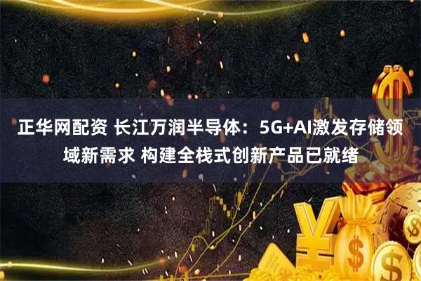 正华网配资 长江万润半导体:5G+AI激发存储领域新需求 构建全栈式创新产品已就绪