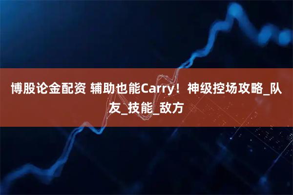 博股论金配资 辅助也能Carry！神级控场攻略_队友_技能_敌方