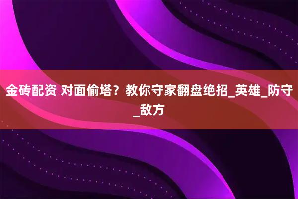 金砖配资 对面偷塔？教你守家翻盘绝招_英雄_防守_敌方