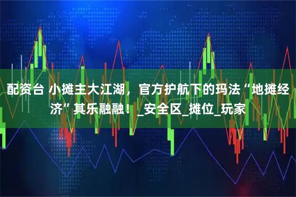 配资台 小摊主大江湖，官方护航下的玛法“地摊经济”其乐融融！_安全区_摊位_玩家