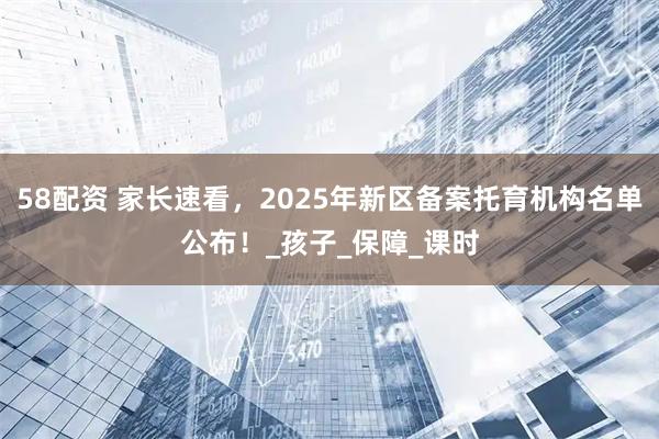 58配资 家长速看，2025年新区备案托育机构名单公布！_孩子_保障_课时