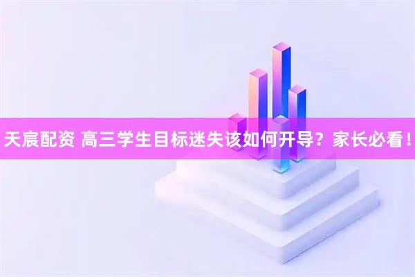 天宸配资 高三学生目标迷失该如何开导？家长必看！
