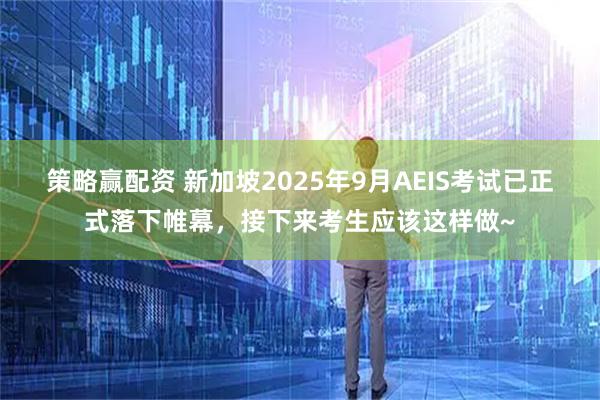 策略赢配资 新加坡2025年9月AEIS考试已正式落下帷幕，接下来考生应该这样做~