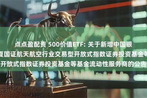 点点盈配资 500价值ETF: 关于新增中国银河证券股份有限公司为华夏国证航天航空行业交易型开放式指数证券投资基金等基金流动性服务商的公告
