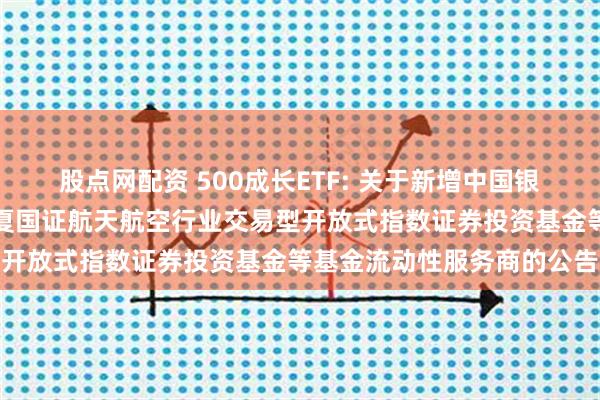 股点网配资 500成长ETF: 关于新增中国银河证券股份有限公司为华夏国证航天航空行业交易型开放式指数证券投资基金等基金流动性服务商的公告