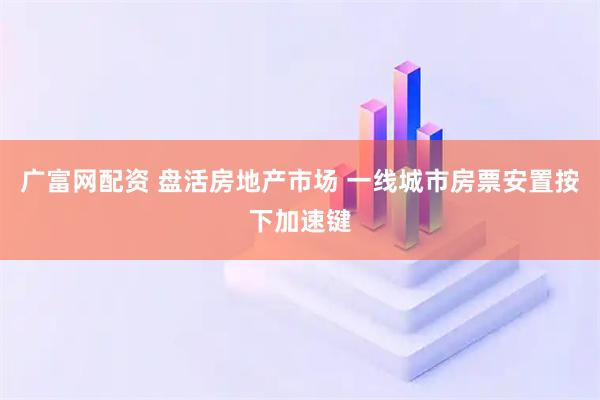广富网配资 盘活房地产市场 一线城市房票安置按下加速键