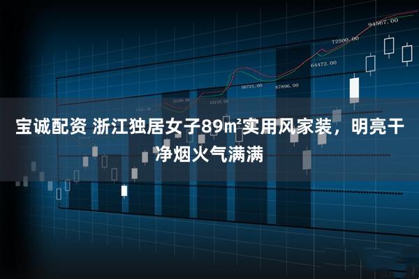 宝诚配资 浙江独居女子89㎡实用风家装，明亮干净烟火气满满