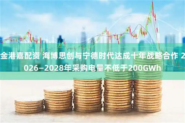 金港嘉配资 海博思创与宁德时代达成十年战略合作 2026—2028年采购电量不低于200GWh