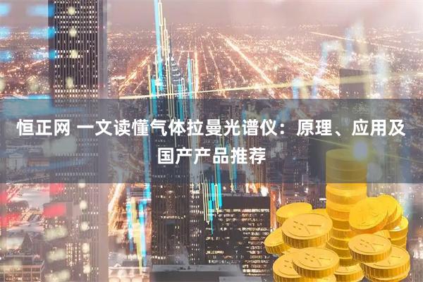 恒正网 一文读懂气体拉曼光谱仪：原理、应用及国产产品推荐