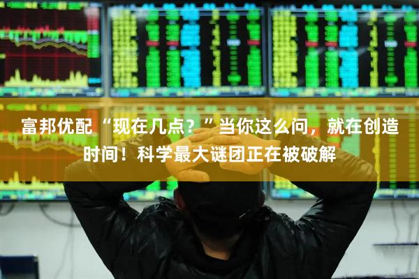 富邦优配 “现在几点？”当你这么问，就在创造时间！科学最大谜团正在被破解