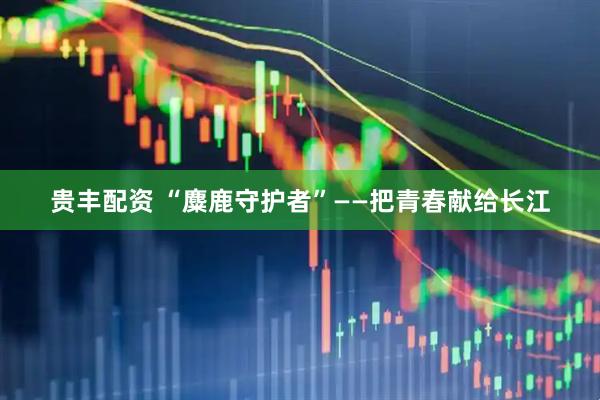 贵丰配资 “麋鹿守护者”——把青春献给长江